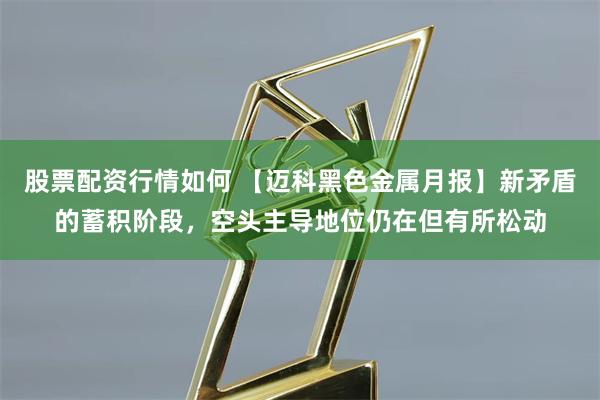 股票配资行情如何 【迈科黑色金属月报】新矛盾的蓄积阶段，空头主导地位仍在但有所松动