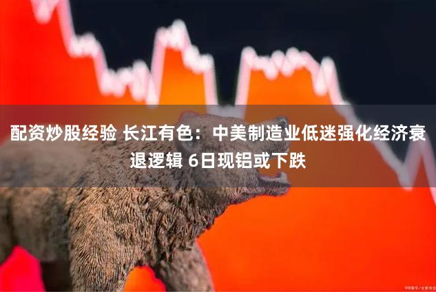 配资炒股经验 长江有色：中美制造业低迷强化经济衰退逻辑 6日现铝或下跌