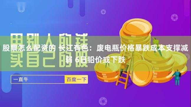 股票怎么配资的 长江有色：废电瓶价格暴跌成本支撑减弱 6日铅价或下跌