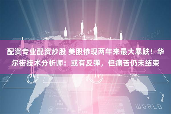 配资专业配资炒股 美股惨现两年来最大暴跌！华尔街技术分析师：或有反弹，但痛苦仍未结束