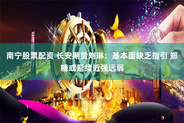 南宁股票配资 长安期货刘琳：基本面缺乏指引 郑糖或延续近强远弱