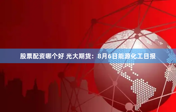股票配资哪个好 光大期货：8月6日能源化工日报