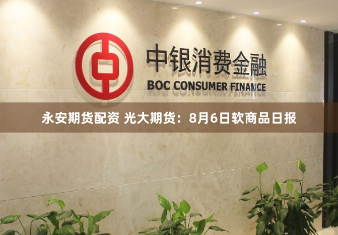 永安期货配资 光大期货：8月6日软商品日报