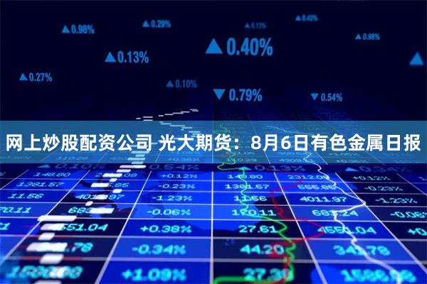 网上炒股配资公司 光大期货：8月6日有色金属日报
