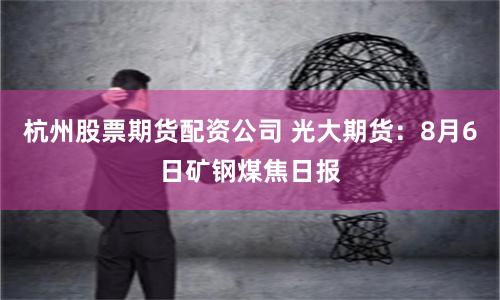 杭州股票期货配资公司 光大期货：8月6日矿钢煤焦日报