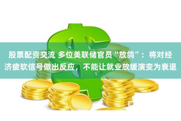 股票配资交流 多位美联储官员“放鸽”：将对经济疲软信号做出反应，不能让就业放缓演变为衰退