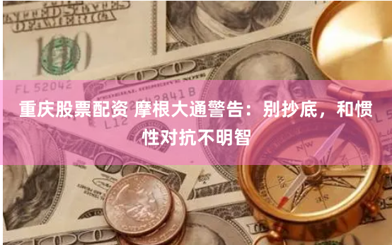 重庆股票配资 摩根大通警告：别抄底，和惯性对抗不明智