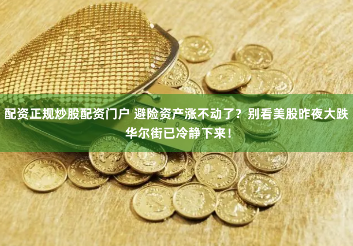 配资正规炒股配资门户 避险资产涨不动了？别看美股昨夜大跌 华尔街已冷静下来！