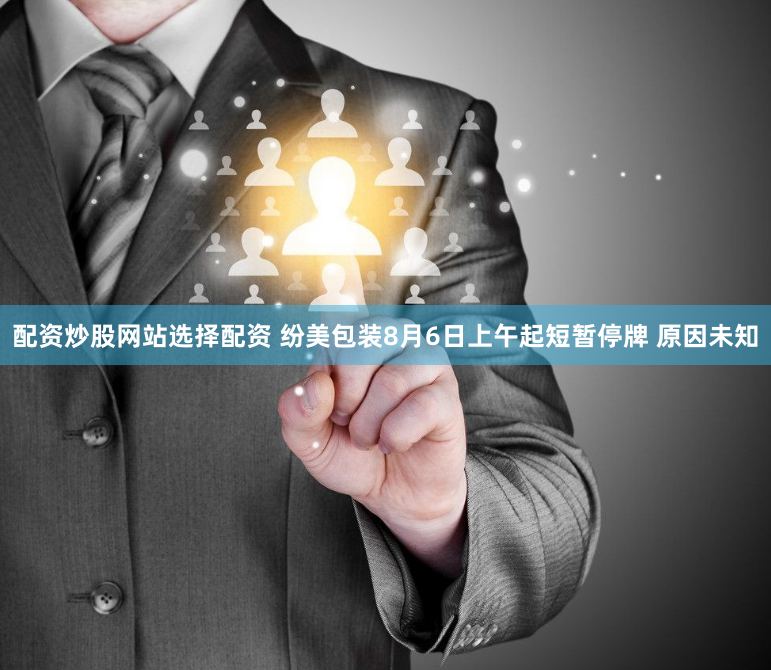 配资炒股网站选择配资 纷美包装8月6日上午起短暂停牌 原因未知