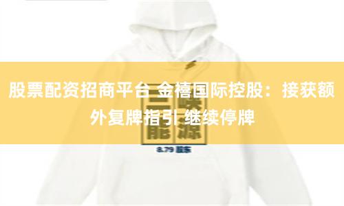 股票配资招商平台 金禧国际控股：接获额外复牌指引 继续停牌