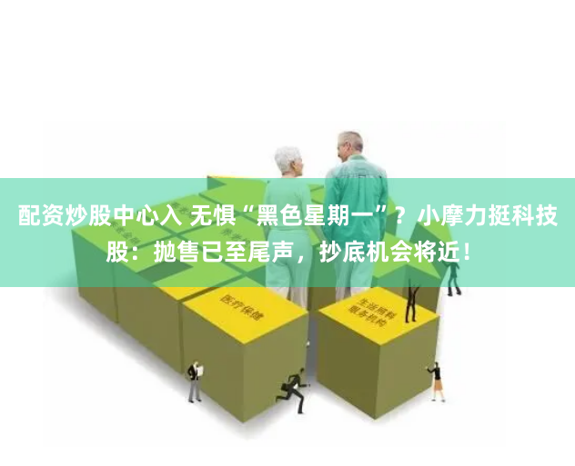 配资炒股中心入 无惧“黑色星期一”？小摩力挺科技股：抛售已至尾声，抄底机会将近！