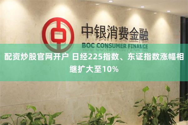 配资炒股官网开户 日经225指数、东证指数涨幅相继扩大至10%