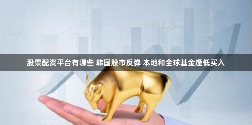股票配资平台有哪些 韩国股市反弹 本地和全球基金逢低买入