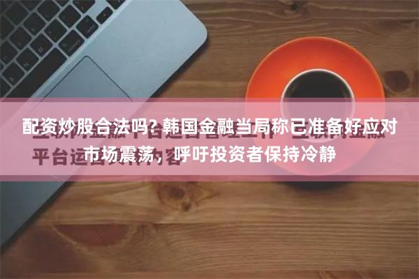 配资炒股合法吗? 韩国金融当局称已准备好应对市场震荡，呼吁投资者保持冷静