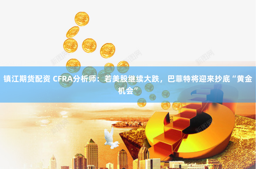 镇江期货配资 CFRA分析师：若美股继续大跌，巴菲特将迎来抄底“黄金机会”