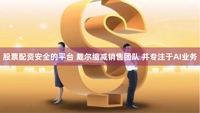 股票配资安全的平台 戴尔缩减销售团队 并专注于AI业务