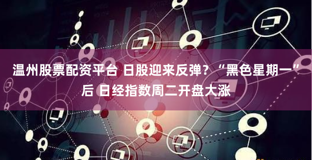 温州股票配资平台 日股迎来反弹？“黑色星期一”后 日经指数周二开盘大涨