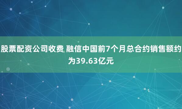 股票配资公司收费 融信中国前7个月总合约销售额约为39.63亿元