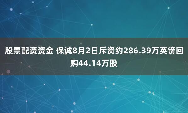 股票配资资金 保诚8月2日斥资约286.39万英镑回购44.14万股