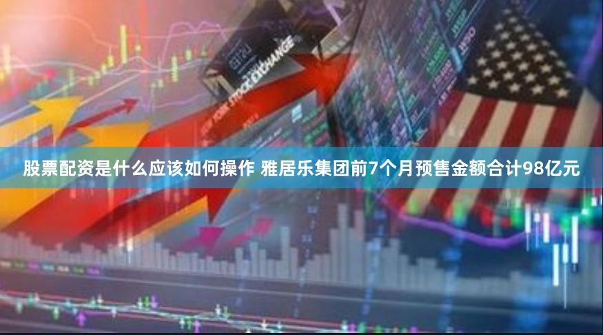 股票配资是什么应该如何操作 雅居乐集团前7个月预售金额合计98亿元