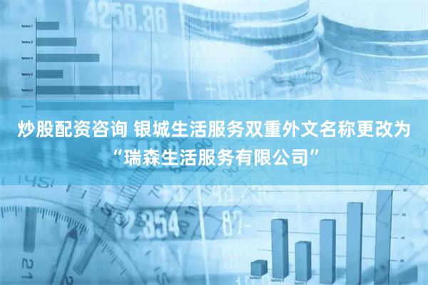 炒股配资咨询 银城生活服务双重外文名称更改为“瑞森生活服务有限公司”