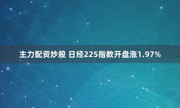 主力配资炒股 日经225指数开盘涨1.97%
