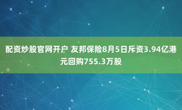 配资炒股官网开户 友邦保险8月5日斥资3.94亿港元回购755.3万股
