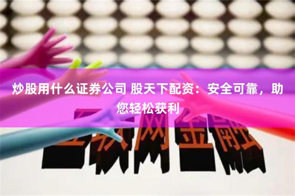炒股用什么证券公司 股天下配资：安全可靠，助您轻松获利