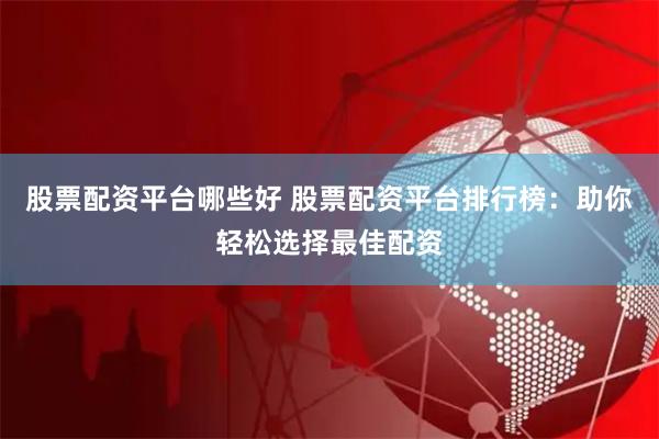 股票配资平台哪些好 股票配资平台排行榜：助你轻松选择最佳配资