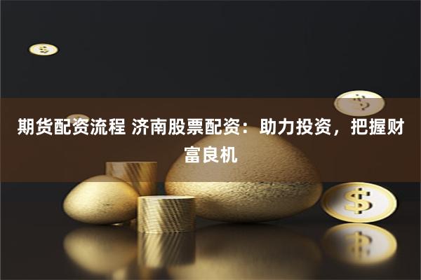 期货配资流程 济南股票配资：助力投资，把握财富良机