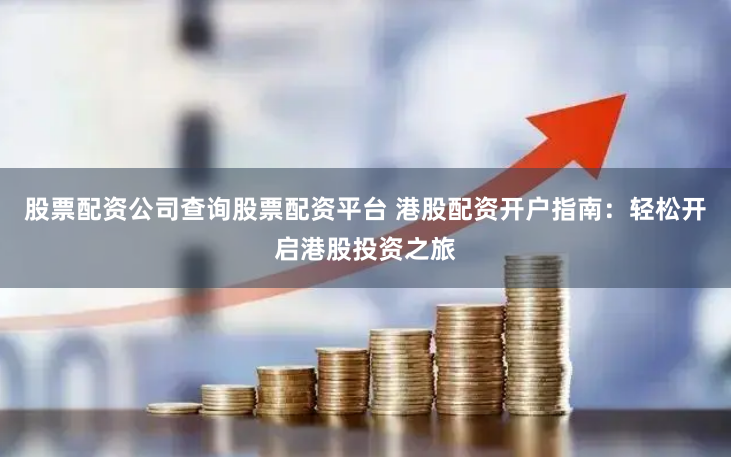股票配资公司查询股票配资平台 港股配资开户指南：轻松开启港股投资之旅