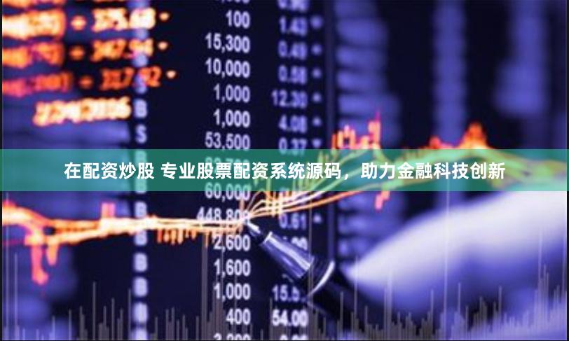 在配资炒股 专业股票配资系统源码，助力金融科技创新