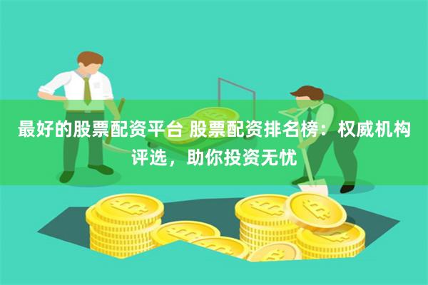 最好的股票配资平台 股票配资排名榜：权威机构评选，助你投资无忧