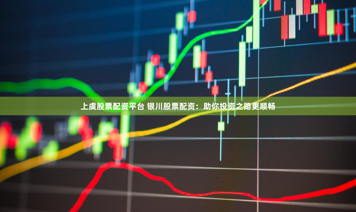 上虞股票配资平台 银川股票配资：助你投资之路更顺畅
