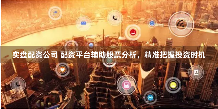 实盘配资公司 配资平台辅助股票分析，精准把握投资时机