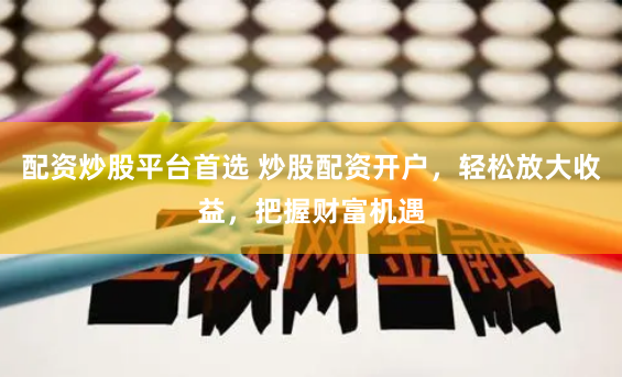 配资炒股平台首选 炒股配资开户，轻松放大收益，把握财富机遇