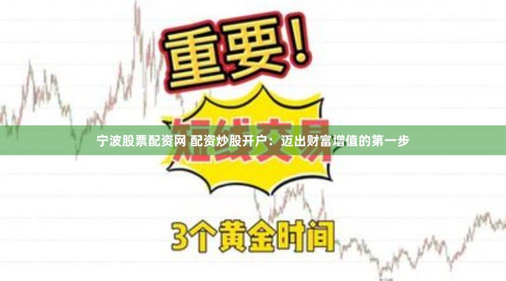 宁波股票配资网 配资炒股开户：迈出财富增值的第一步
