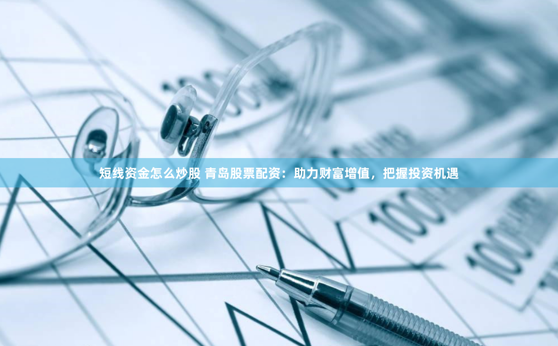 短线资金怎么炒股 青岛股票配资：助力财富增值，把握投资机遇