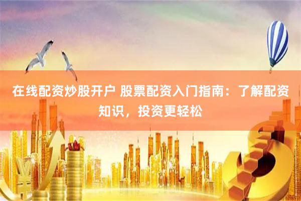 在线配资炒股开户 股票配资入门指南：了解配资知识，投资更轻松