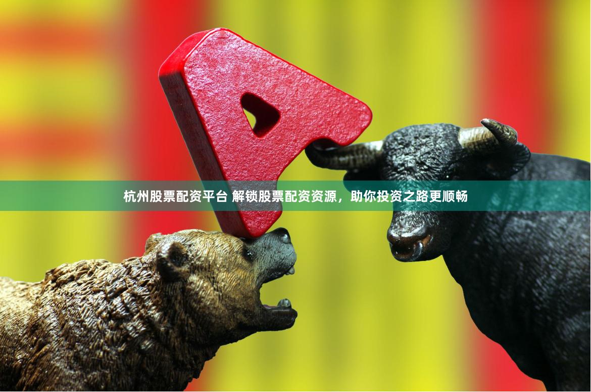 杭州股票配资平台 解锁股票配资资源，助你投资之路更顺畅