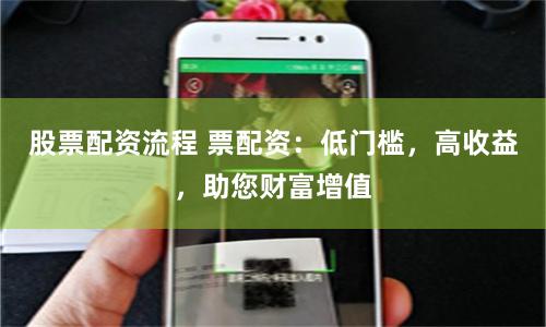 股票配资流程 票配资：低门槛，高收益，助您财富增值
