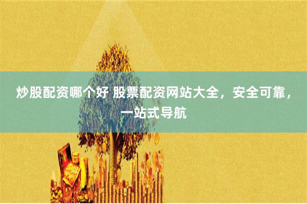 炒股配资哪个好 股票配资网站大全，安全可靠，一站式导航