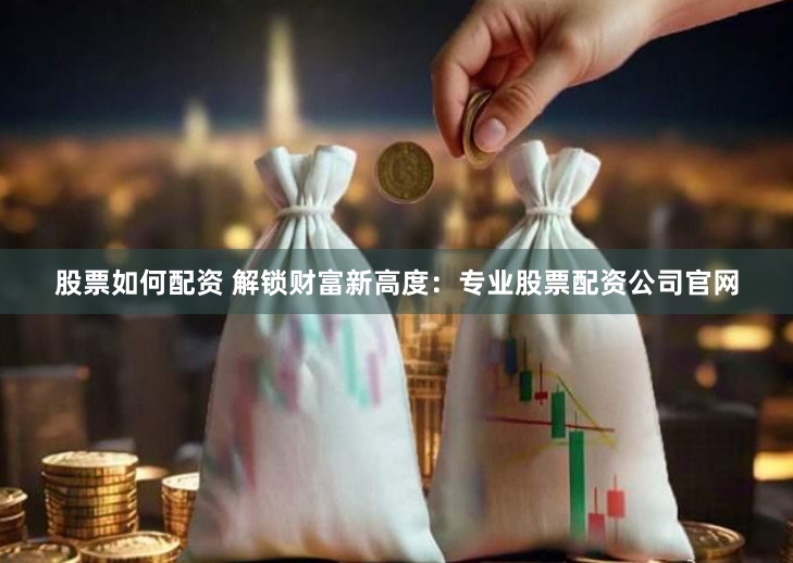 股票如何配资 解锁财富新高度：专业股票配资公司官网