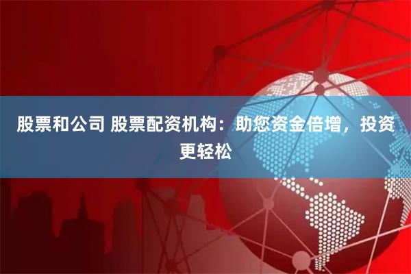 股票和公司 股票配资机构：助您资金倍增，投资更轻松
