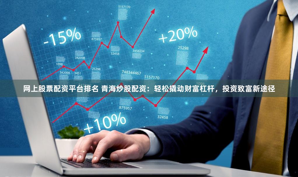 网上股票配资平台排名 青海炒股配资：轻松撬动财富杠杆，投资致富新途径