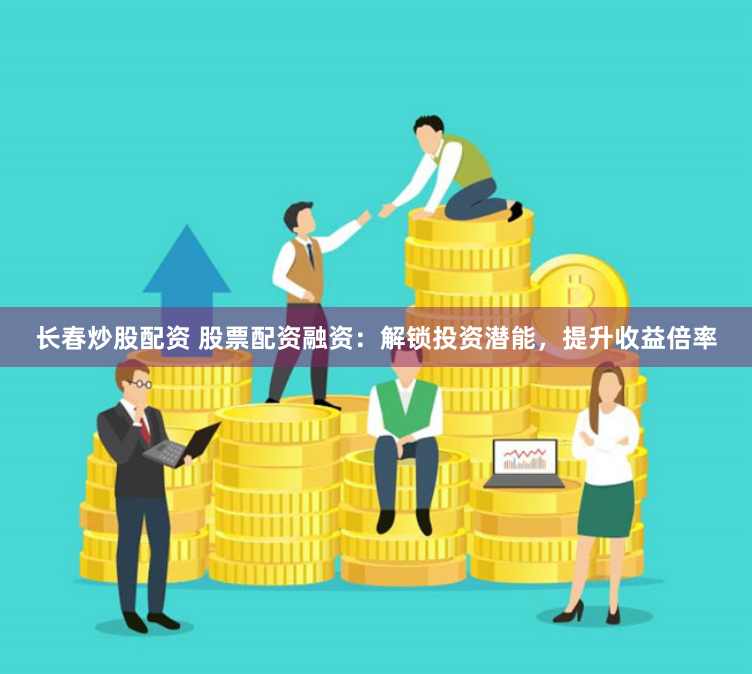 长春炒股配资 股票配资融资：解锁投资潜能，提升收益倍率