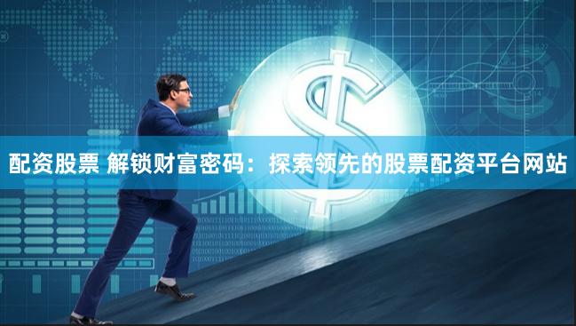 配资股票 解锁财富密码：探索领先的股票配资平台网站