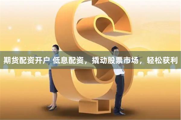 期货配资开户 低息配资，撬动股票市场，轻松获利