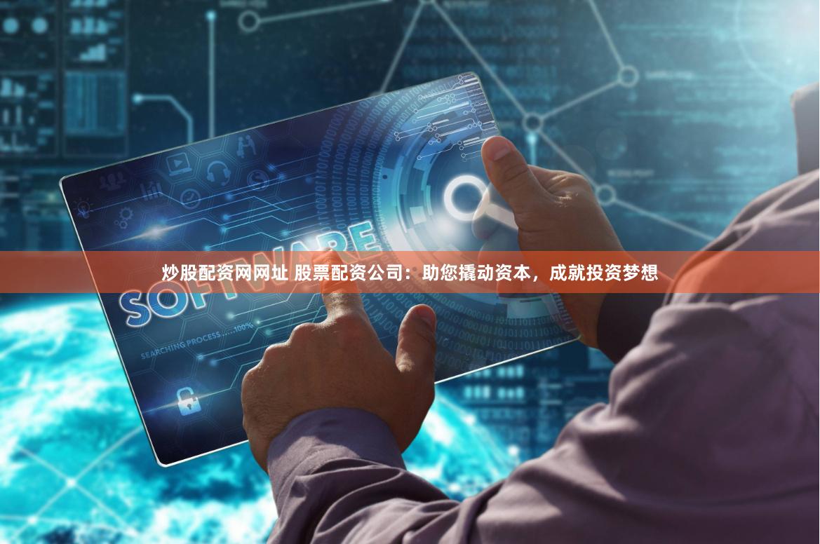 炒股配资网网址 股票配资公司：助您撬动资本，成就投资梦想