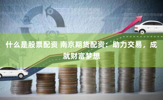 什么是股票配资 南京期货配资：助力交易，成就财富梦想
